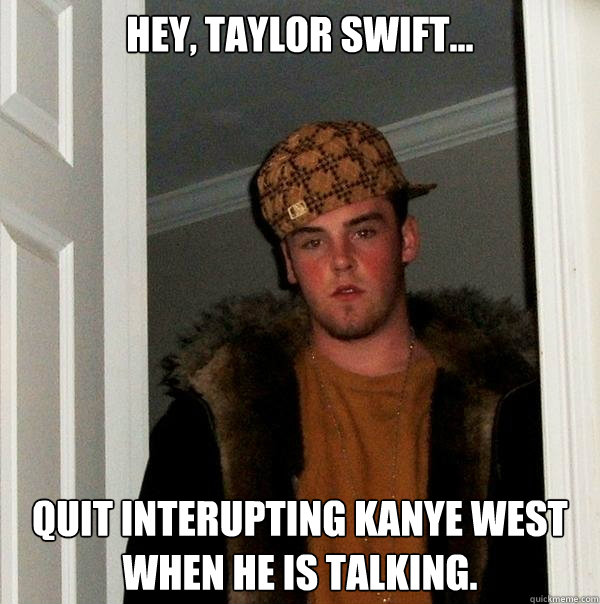 Hey, taylor swift... Quit interupting kanye west when he is talking. - Hey, taylor swift... Quit interupting kanye west when he is talking.  Scumbag Steve