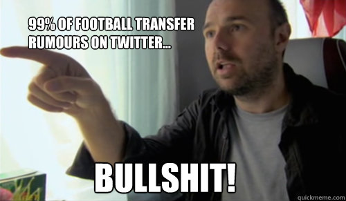 Bullshit! 
99% of Football Transfer Rumours on Twitter... - Bullshit! 
99% of Football Transfer Rumours on Twitter...  bullshit man