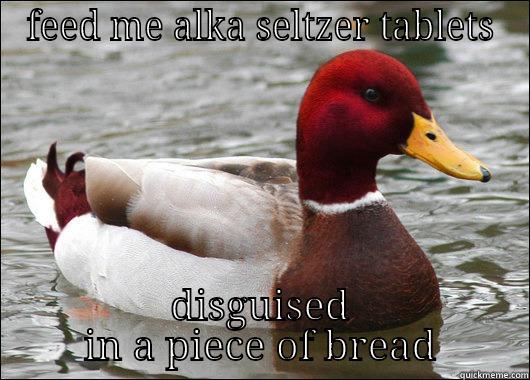 FEED ME ALKA SELTZER TABLETS DISGUISED IN A PIECE OF BREAD Malicious Advice Mallard