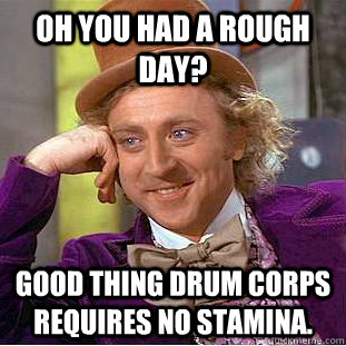 Oh you had a rough day? Good thing drum corps requires no stamina.  Creepy Wonka