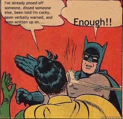I've already pissed off someone, dissed someone else, been told I'm cocky, been verbally warned, and    been written up on....        Enough!!  Batman Slapping Robin