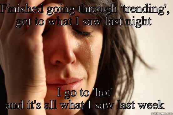 FINISHED GOING THROUGH 'TRENDING', GOT TO WHAT I SAW LAST NIGHT  I GO TO 'HOT' AND IT'S ALL WHAT I SAW LAST WEEK First World Problems