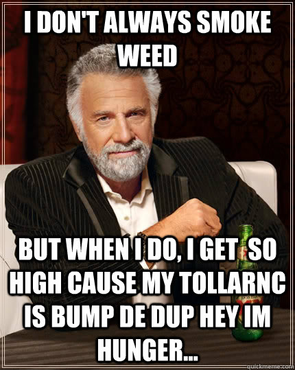 I don't always smoke weed but when I do, I get  so high cause my tollarnc is bump de dup hey im hunger...  The Most Interesting Man In The World
