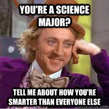 You're a science major? Tell me about how you're smarter than everyone else  WILLY WONKA SARCASM