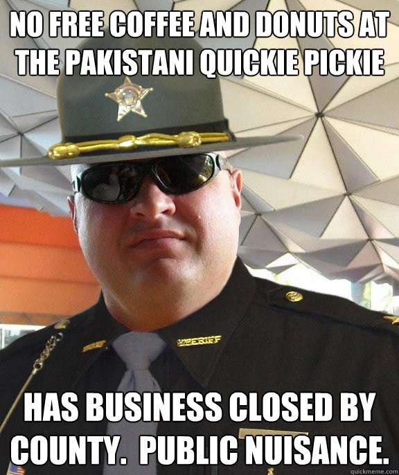 No free coffee and donuts at the pakistani quickie pickie has business closed by county.  public nuisance.  Scumbag sheriff