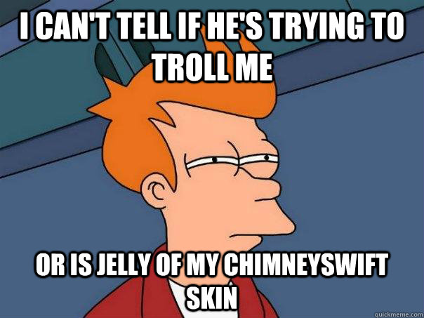 I can't tell if he's trying to troll me Or is jelly of my Chimneyswift skin  Futurama Fry