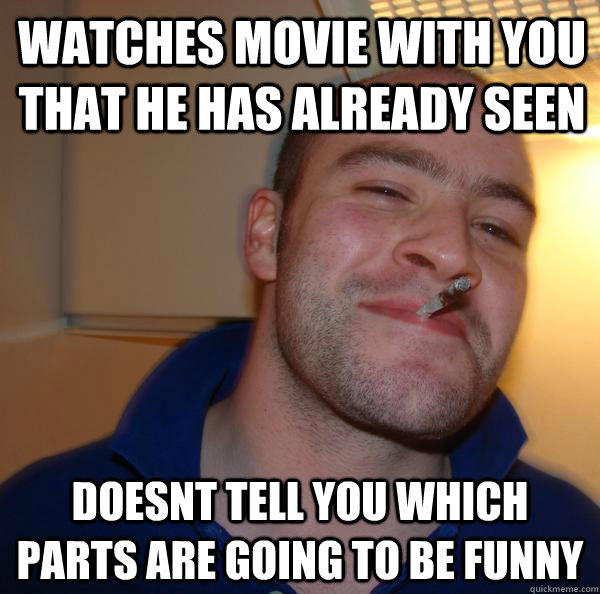 watches movie with you that he has already seen Doesnt tell you which parts are going to be funny - watches movie with you that he has already seen Doesnt tell you which parts are going to be funny  Good Guy Greg 