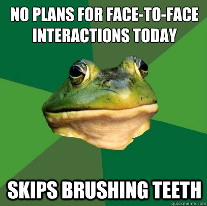 no plans for face-to-face interactions today skips brushing teeth  Foul Bachelor Frog