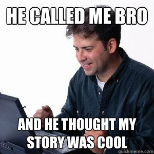 He called me bro and he thought my story was cool - He called me bro and he thought my story was cool  Lonely Computer Guy