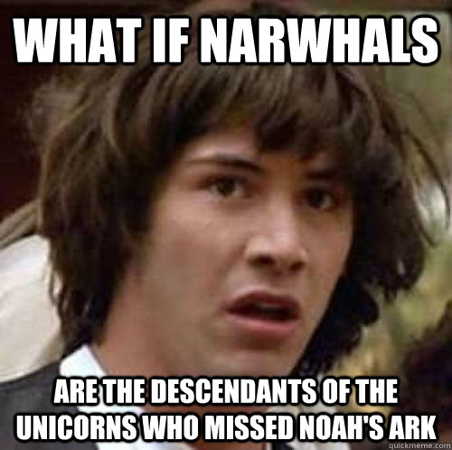 What if narwhals Are the descendants of the unicorns who missed noah's ark - What if narwhals Are the descendants of the unicorns who missed noah's ark  conspiracy keanu