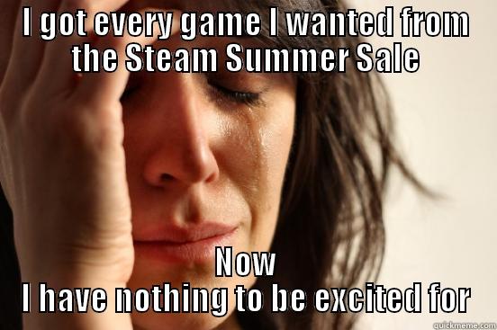 I GOT EVERY GAME I WANTED FROM THE STEAM SUMMER SALE NOW I HAVE NOTHING TO BE EXCITED FOR First World Problems