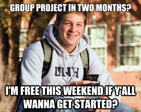 Group project in two months? I'm free this weekend if y'all wanna get started?   