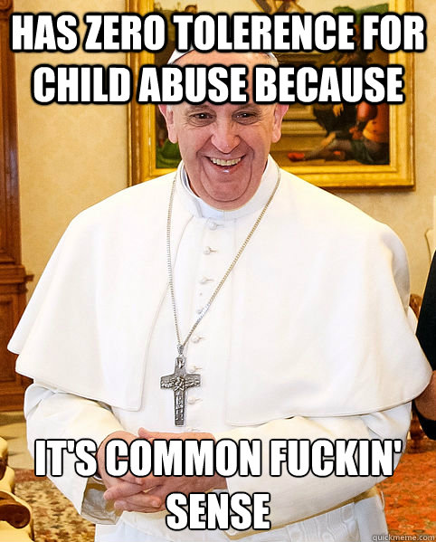 Has Zero tolerence for child abuse because It's common fuckin' sense  Good Guy Pope