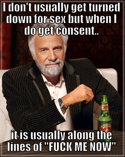 I DON'T USUALLY GET TURNED DOWN FOR SEX BUT WHEN I DO GET CONSENT.. IT IS USUALLY ALONG THE LINES OF 
