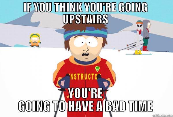 IF YOU THINK YOU'RE GOING UPSTAIRS YOU'RE GOING TO HAVE A BAD TIME Super Cool Ski Instructor
