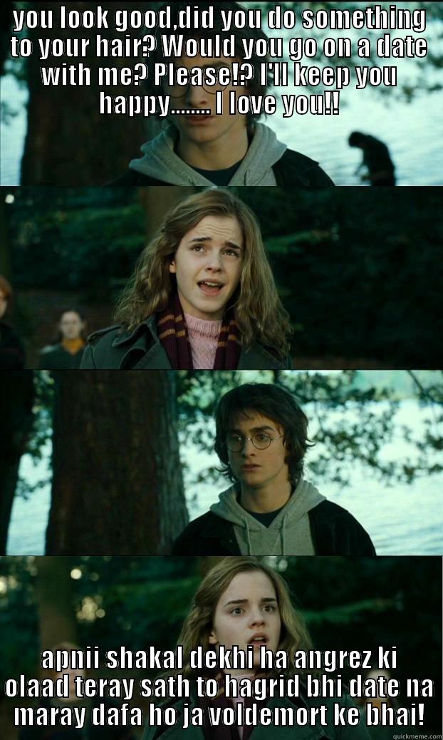 YOU LOOK GOOD,DID YOU DO SOMETHING TO YOUR HAIR? WOULD YOU GO ON A DATE WITH ME? PLEASE!? I'LL KEEP YOU HAPPY........ I LOVE YOU!! APNII SHAKAL DEKHI HA ANGREZ KI OLAAD TERAY SATH TO HAGRID BHI DATE NA MARAY DAFA HO JA VOLDEMORT KE BHAI! Horny Harry