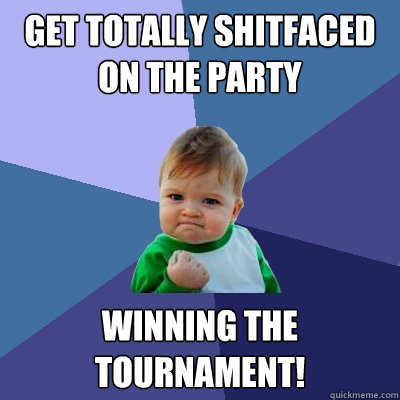 Get totally shitfaced
on the party Winning the 
Tournament!  Success Kid