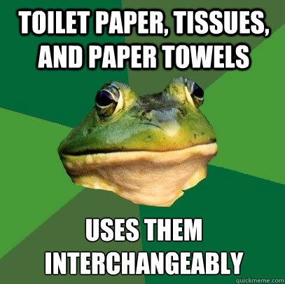 Toilet paper, tissues, and paper towels uses them interchangeably   Foul Bachelor Frog