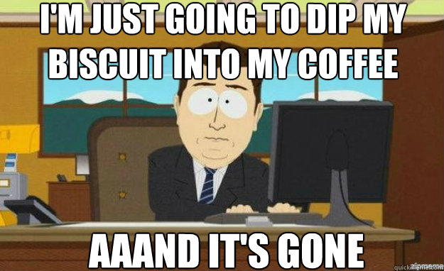 I'm just going to dip my biscuit into my coffee AAAND IT'S GONE  aaaand its gone