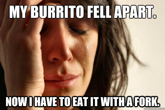 My burrito fell apart. Now I have to eat it with a fork.  First World Problems