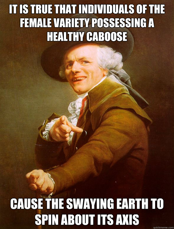 It is true that individuals of the female variety possessing a healthy caboose cause the swaying earth to spin about its axis - It is true that individuals of the female variety possessing a healthy caboose cause the swaying earth to spin about its axis  Joseph Ducreux