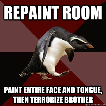Repaint room paint entire face and tongue, then terrorize brother  Socially Insane Penguin