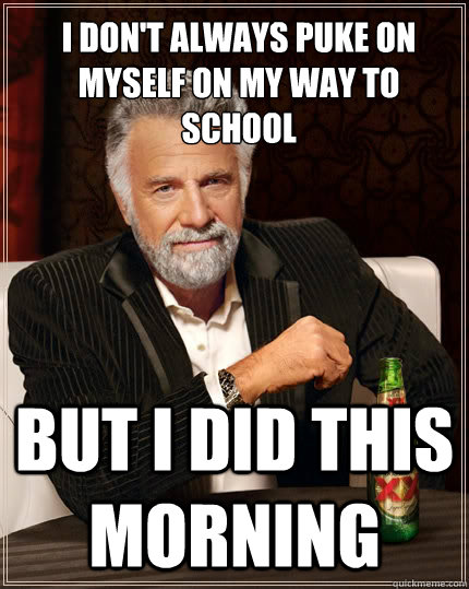 I don't always puke on myself on my way to school but I did this morning  The Most Interesting Man In The World