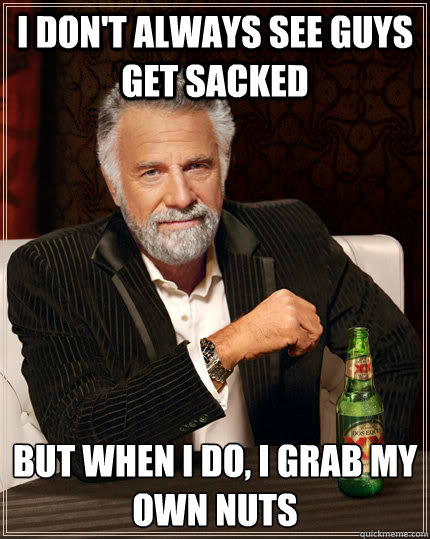 I don't always see guys get sacked but when I do, I grab my own nuts  The Most Interesting Man In The World