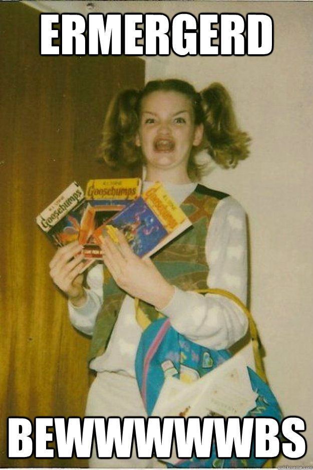 ERMERGERD bewwwwwbs - ERMERGERD bewwwwwbs  goosebumps girl