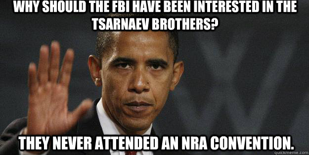 WHY SHOULD THE FBI HAVE BEEN INTERESTED IN THE TSARNAEV BROTHERS? THEY NEVER ATTENDED AN NRA CONVENTION. - WHY SHOULD THE FBI HAVE BEEN INTERESTED IN THE TSARNAEV BROTHERS? THEY NEVER ATTENDED AN NRA CONVENTION.  Barrack obama