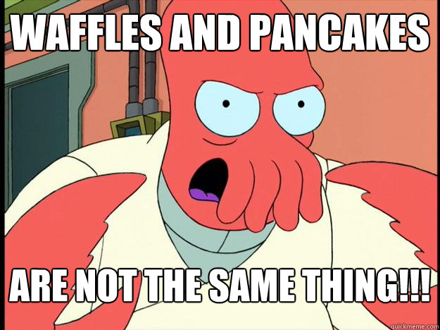 Waffles and pancakes are not the same thing!!!  Lunatic Zoidberg