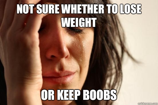 Not sure whether to lose weight  Or keep boobs  First World Problems