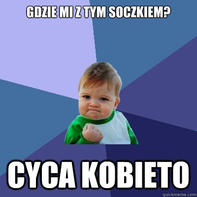gdzie mi z tym soczkiem? cyca kobieto  Success Kid