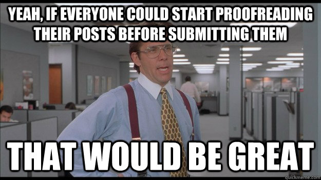 Yeah, if everyone could start proofreading their posts before submitting them That would be great - Yeah, if everyone could start proofreading their posts before submitting them That would be great  Office Space Lumbergh HD