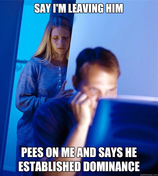 Say I'm leaving him Pees on me and says he established dominance  Redditors Wife