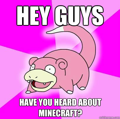Hey guys have you heard about minecraft?  Slowpoke