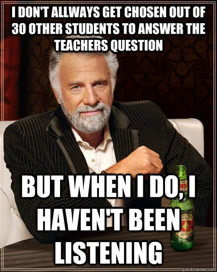 I don't allways get chosen out of 30 other students to answer the teachers question but when I do, I haven't been listening  The Most Interesting Man In The World