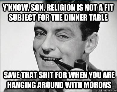 Y'know, son, religion is not a fit subject for the dinner table save that shit for when you are hanging around with morons  