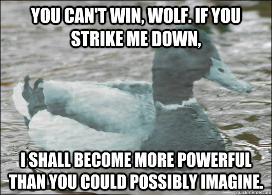 You can't win, Wolf. If you strike me down, I shall become more powerful than you could possibly imagine.   