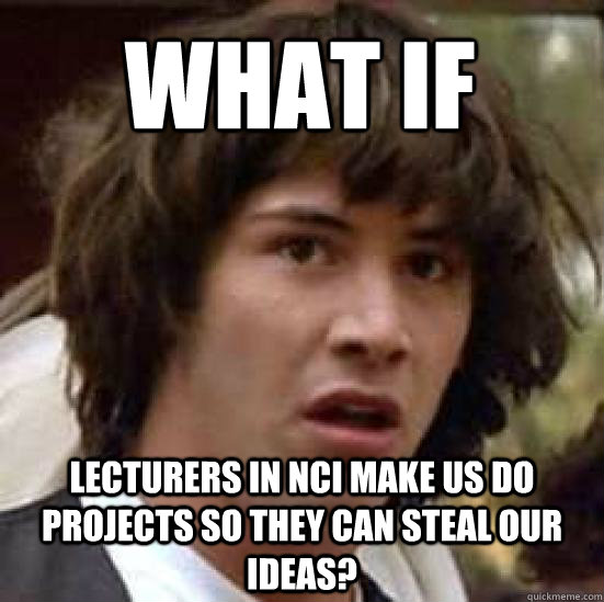What if  Lecturers in NCI make us do projects so they can steal our Ideas?  conspiracy keanu