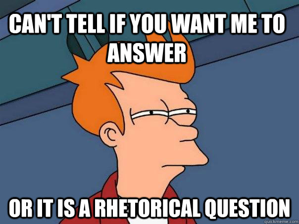Can't tell if you want me to answer Or it is a rhetorical question - Can't tell if you want me to answer Or it is a rhetorical question  Futurama Fry