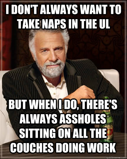 I don't always want to take naps in the UL but when I do, there's always assholes sitting on all the couches doing work - I don't always want to take naps in the UL but when I do, there's always assholes sitting on all the couches doing work  The Most Interesting Man In The World