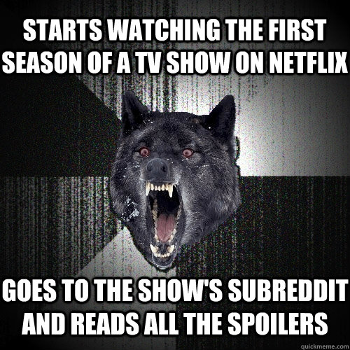 starts watching the first season of a tv show on netflix goes to the show's subreddit and reads all the spoilers - starts watching the first season of a tv show on netflix goes to the show's subreddit and reads all the spoilers  Insanity Wolf