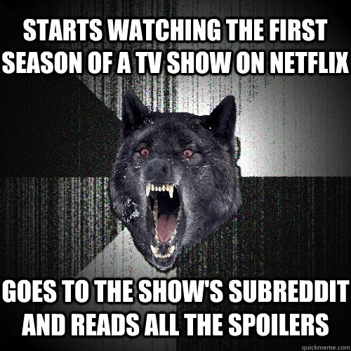 starts watching the first season of a tv show on netflix goes to the show's subreddit and reads all the spoilers  Insanity Wolf