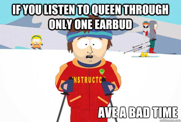 If you listen to Queen through only one earbud ave a bad time - If you listen to Queen through only one earbud ave a bad time  Misc