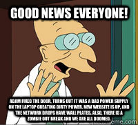 Good News Everyone! Adam fixed the door, turns out it was a bad power supply on the laptop creating dirty power. New website is up, and the network drops have wall plates. Also, there is a zombie out break and we are all doomed. - Good News Everyone! Adam fixed the door, turns out it was a bad power supply on the laptop creating dirty power. New website is up, and the network drops have wall plates. Also, there is a zombie out break and we are all doomed.  Scumbag Professor Farnsworth