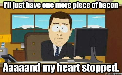 i'll just have one more piece of bacon Aaaaand my heart stopped.  aaaand its gone
