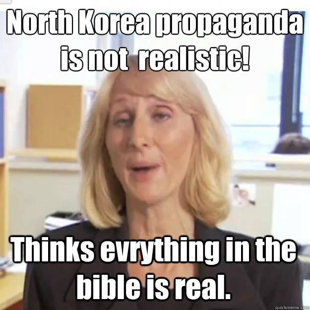 North Korea propaganda is not  realistic! Thinks evrything in the bible is real.  Ignorant and possibly Retarded Religious Person