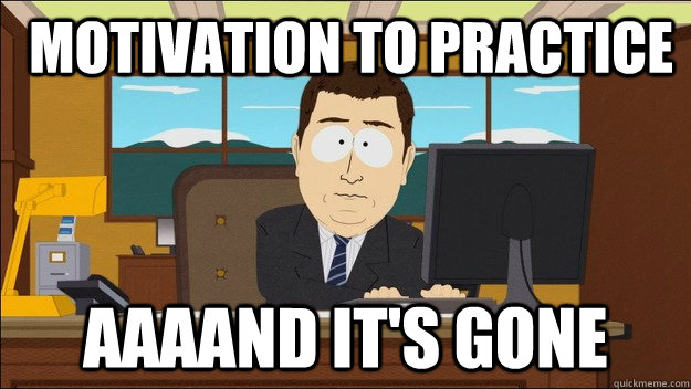  Motivation to Practice Aaaand it's gone  aaaand its gone