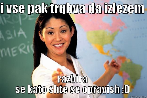 I VSE PAK TRQBVA DA IZLEZEM  RAZBIRA SE KATO SHTE SE OPRAVISH :D Unhelpful High School Teacher